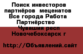 Поиск инвесторов, партнёров, меценатов - Все города Работа » Партнёрство   . Чувашия респ.,Новочебоксарск г.